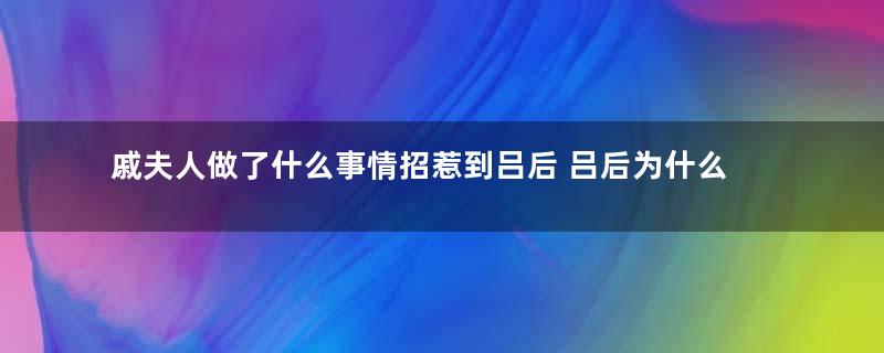 戚夫人做了什么事情招惹到吕后 吕后为什么要将她做成人彘